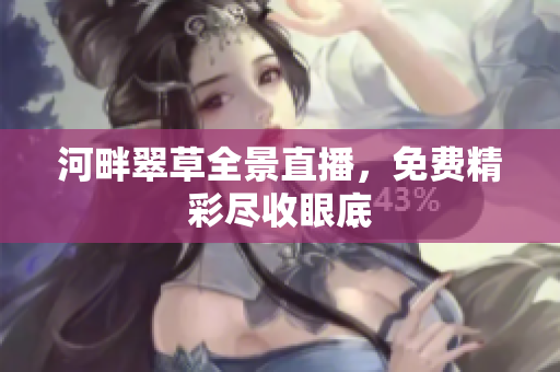河畔翠草全景直播，免费精彩尽收眼底