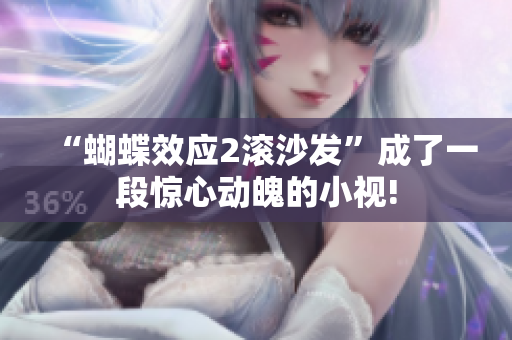 “蝴蝶效应2滚沙发”成了一段惊心动魄的小视!