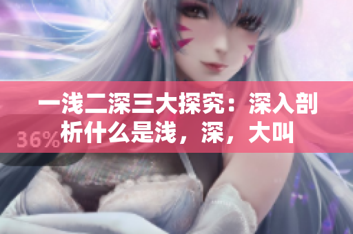 一浅二深三大探究：深入剖析什么是浅，深，大叫