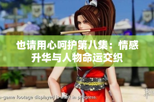 也请用心呵护第八集：情感升华与人物命运交织