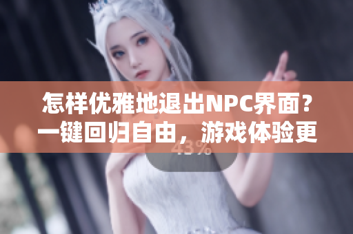 怎样优雅地退出NPC界面？一键回归自由，游戏体验更自然。