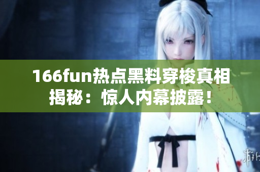 166fun热点黑料穿梭真相揭秘：惊人内幕披露！