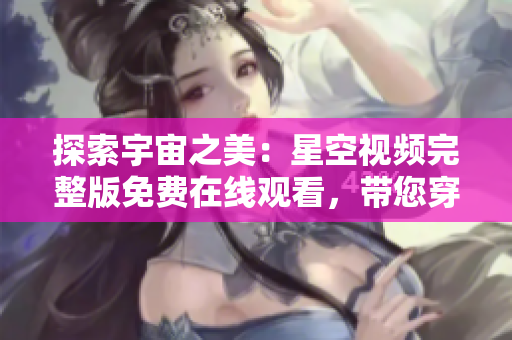 探索宇宙之美：星空视频完整版免费在线观看，带您穿越无垠宇宙奇观