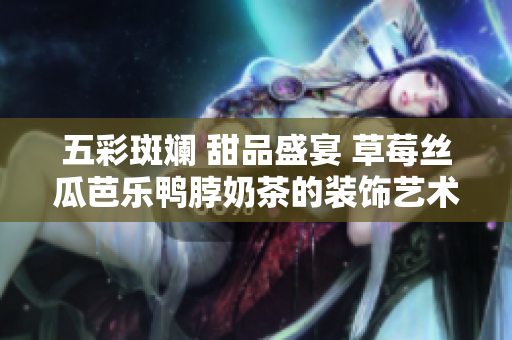 五彩斑斓 甜品盛宴 草莓丝瓜芭乐鸭脖奶茶的装饰艺术