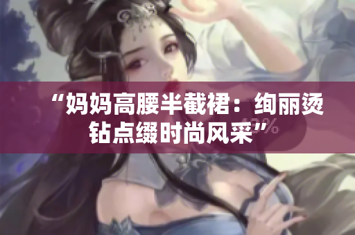 “妈妈高腰半截裙：绚丽烫钻点缀时尚风采”