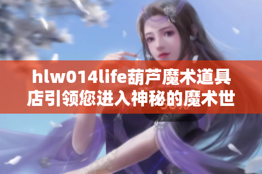 hlw014life葫芦魔术道具店引领您进入神秘的魔术世界