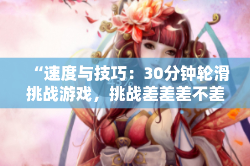 “速度与技巧：30分钟轮滑挑战游戏，挑战差差差不差！”