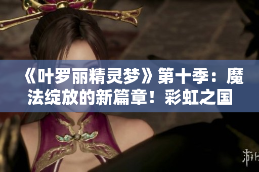 《叶罗丽精灵梦》第十季：魔法绽放的新篇章！彩虹之国新传说！