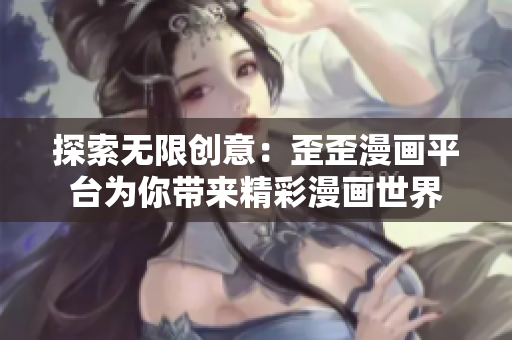 探索无限创意：歪歪漫画平台为你带来精彩漫画世界