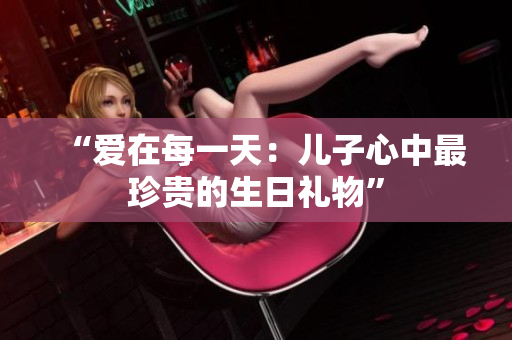 “爱在每一天：儿子心中最珍贵的生日礼物”