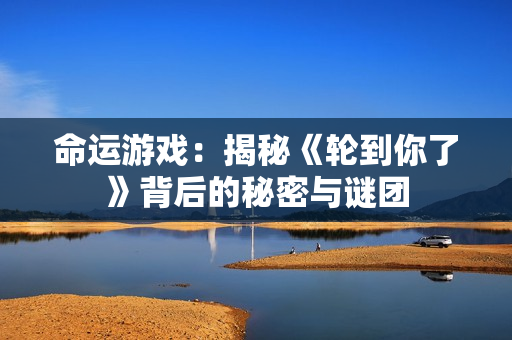 命运游戏：揭秘《轮到你了》背后的秘密与谜团