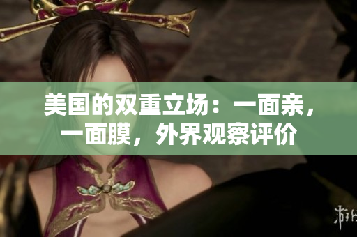 美国的双重立场：一面亲，一面膜，外界观察评价