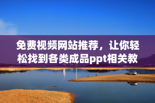 免费视频网站推荐，让你轻松找到各类成品ppt相关教学视频