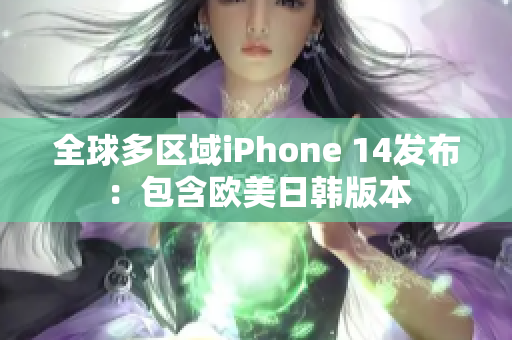 全球多区域iPhone 14发布：包含欧美日韩版本