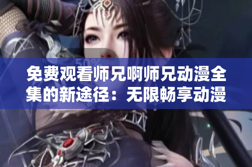 免费观看师兄啊师兄动漫全集的新途径：无限畅享动漫乐趣