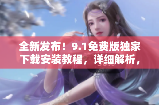 全新发布！9.1免费版独家下载安装教程，详细解析，非常简单易懂