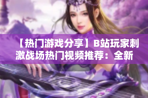 【热门游戏分享】B站玩家刺激战场热门视频推荐：全新攻略、技巧大揭秘