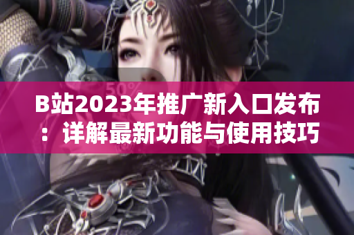 B站2023年推广新入口发布：详解最新功能与使用技巧
