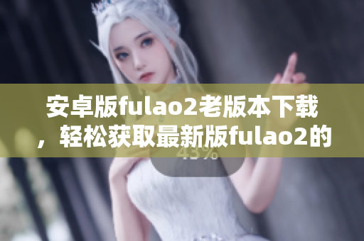 安卓版fulao2老版本下载，轻松获取最新版fulao2的方法