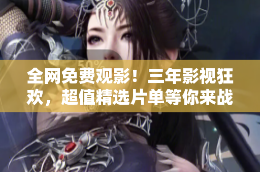 全网免费观影！三年影视狂欢，超值精选片单等你来战！