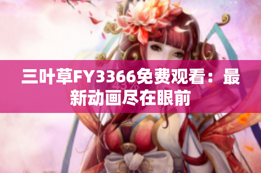 三叶草FY3366免费观看：最新动画尽在眼前