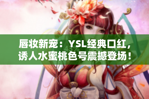 唇妆新宠:YSL经典口红,诱人水蜜桃色号震撼登场! 唇妆新宠:YSL经典口红,诱人水蜜桃色号震撼登场!