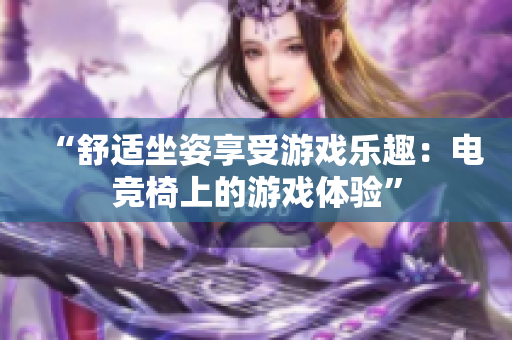 “舒适坐姿享受游戏乐趣：电竞椅上的游戏体验”