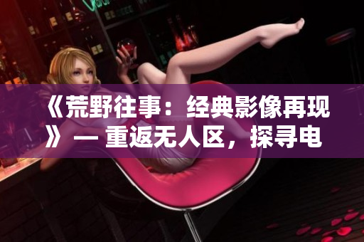 《荒野往事：经典影像再现》 — 重返无人区，探寻电影史上的经典之作