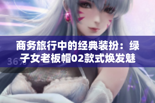 商务旅行中的经典装扮：绿子女老板帽02款式焕发魅力