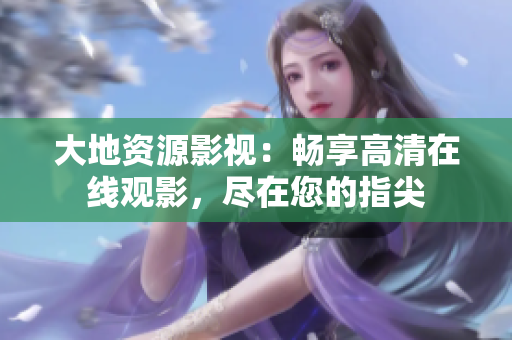 大地资源影视：畅享高清在线观影，尽在您的指尖