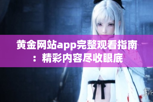 黄金网站app完整观看指南：精彩内容尽收眼底