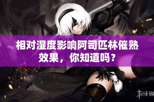 相对湿度影响阿司匹林催熟效果,你知道吗? 相对湿度影响阿司匹林催熟效果,你知道吗?