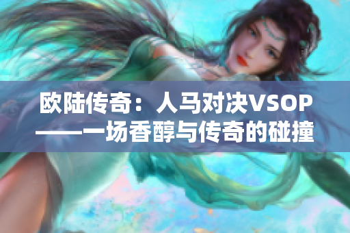 欧陆传奇：人马对决VSOP——一场香醇与传奇的碰撞