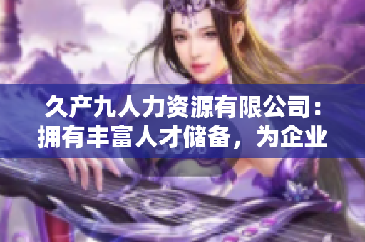 久产九人力资源有限公司：拥有丰富人才储备，为企业提供强大支持