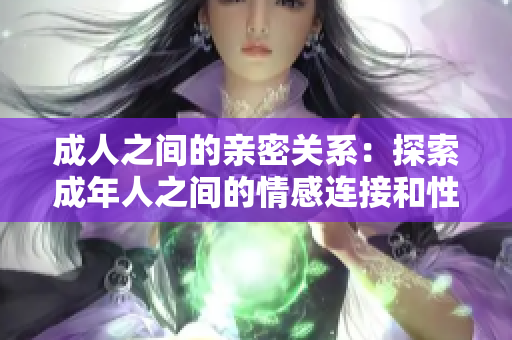 成人之间的亲密关系：探索成年人之间的情感连接和性关系