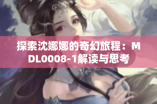 探索沈娜娜的奇幻旅程：MDL0008-1解读与思考