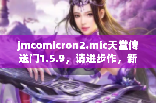 jmcomicron2.mic天堂传送门1.5.9，请进步作，新的时刻!