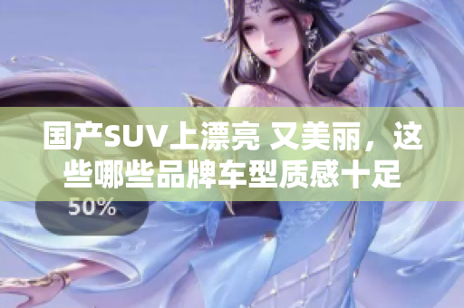 国产SUV上漂亮 又美丽，这些哪些品牌车型质感十足