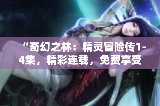 “奇幻之林：精灵冒险传1-4集，精彩连载，免费享受！”