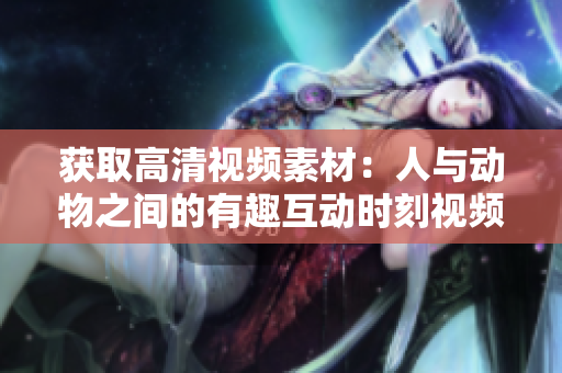 获取高清视频素材：人与动物之间的有趣互动时刻视频下载