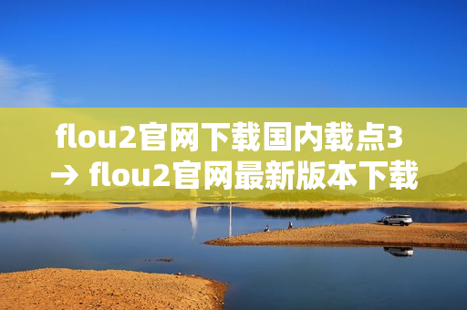 flou2官网下载国内载点3 → flou2官网最新版本下载，国内高速下载通道提供
