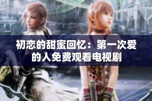 初恋的甜蜜回忆：第一次爱的人免费观看电视剧