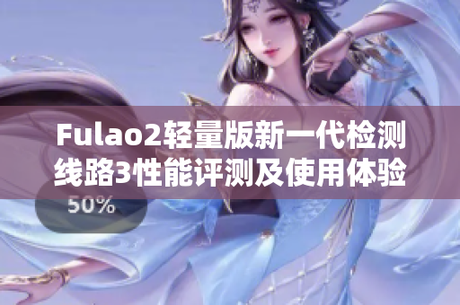 Fulao2轻量版新一代检测线路3性能评测及使用体验分享