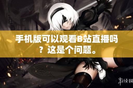 手机版可以观看B站直播吗？这是个问题。