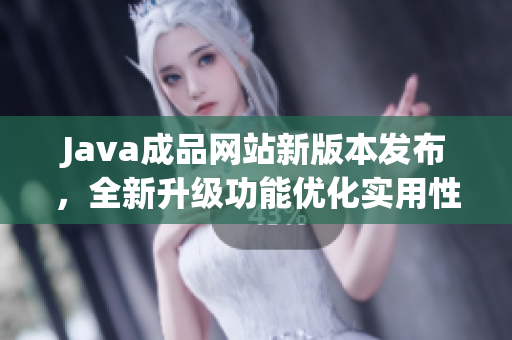 Java成品网站新版本发布，全新升级功能优化实用性提升