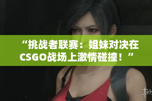 “挑战者联赛：姐妹对决在CSGO战场上激情碰撞！”