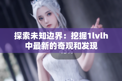 探索未知边界：挖掘1lvlh中最新的奇观和发现