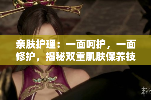 亲肤护理：一面呵护，一面修护，揭秘双重肌肤保养技巧