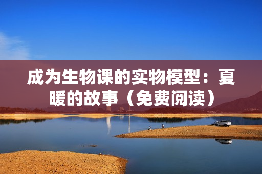 成为生物课的实物模型：夏暖的故事（免费阅读）
