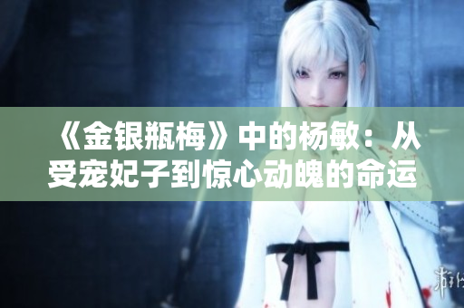 《金银瓶梅》中的杨敏：从受宠妃子到惊心动魄的命运转折